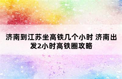 济南到江苏坐高铁几个小时 济南出发2小时高铁圈攻略